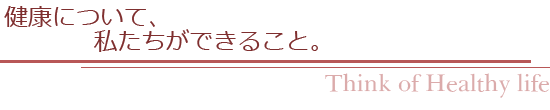 健康について、私たちができること。｜Think of Healthy Life