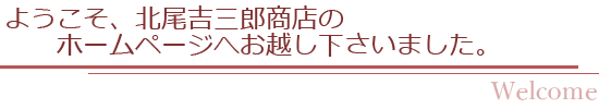 ようこそ、北尾吉三郎商店のホームページへお越しくださいました。｜welcome