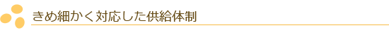 きめ細かく対応した供給体制